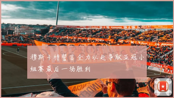 穆斯卡特誓言全力以赴争取亚冠小组赛最后一场胜利
