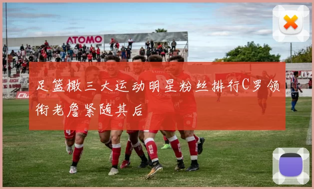 足篮橄三大运动明星粉丝排行C罗领衔老詹紧随其后