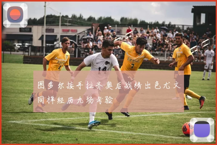图多尔接手拉齐奥后战绩出色尤文同样经历九场考验