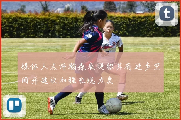 媒体人点评瀚森表现称其有进步空间并建议加强犯规力度