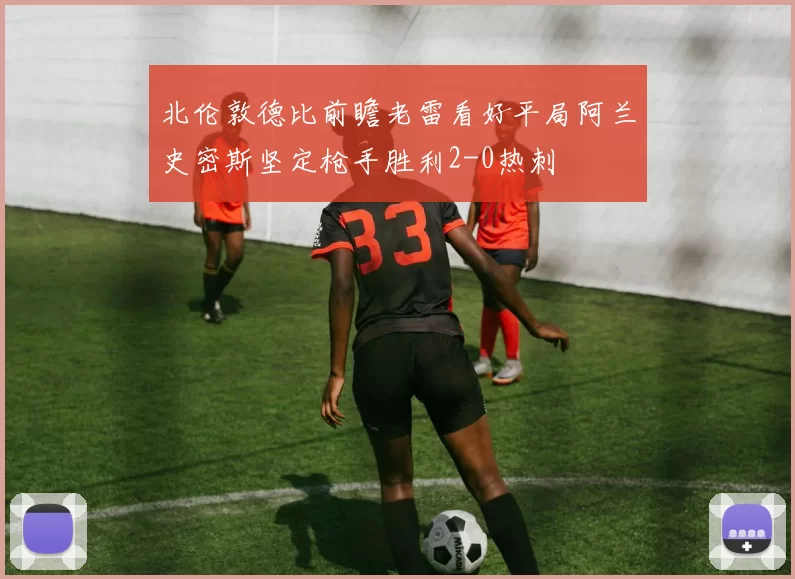 北伦敦德比前瞻老雷看好平局阿兰史密斯坚定枪手胜利2-0热刺