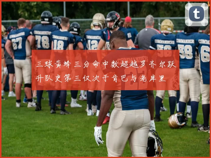 三球黄蜂三分命中数超越罗齐尔跃升队史第三仅次于肯巴与老库里