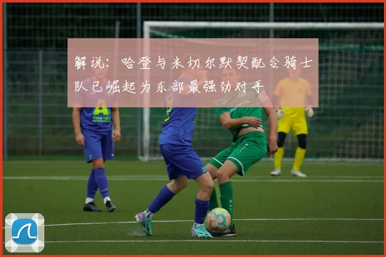 解说：哈登与米切尔默契配合骑士队已崛起为东部最强劲对手