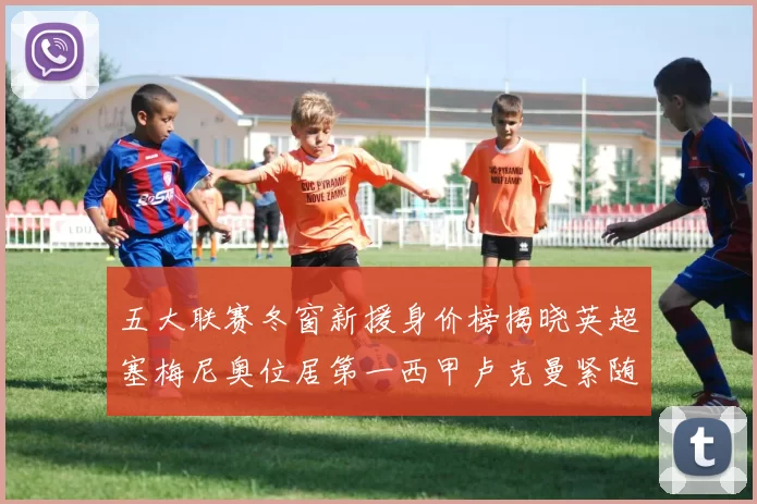 五大联赛冬窗新援身价榜揭晓英超塞梅尼奥位居第一西甲卢克曼紧随其后