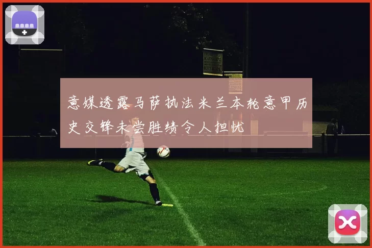 意媒透露马萨执法米兰本轮意甲历史交锋未尝胜绩令人担忧
