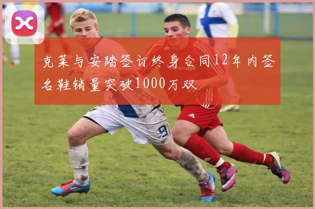 克莱与安踏签订终身合同12年内签名鞋销量突破1000万双