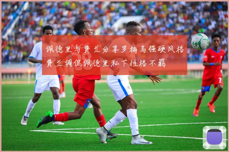 佩德里与费兰分享罗梅乌强硬风格费兰调侃佩德里私下性格不羁