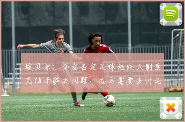 埃贝尔：全盘否定足球经纪人制度无助于解决问题，各方需要去讨论