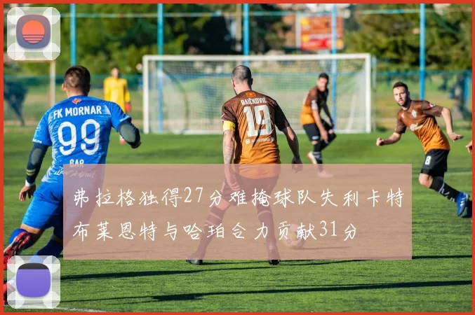 弗拉格独得27分难掩球队失利卡特布莱恩特与哈珀合力贡献31分