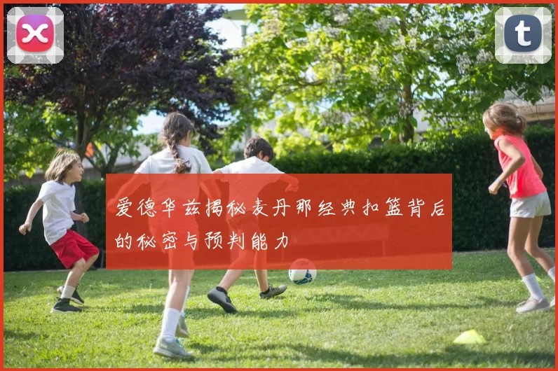爱德华兹揭秘麦丹那经典扣篮背后的秘密与预判能力