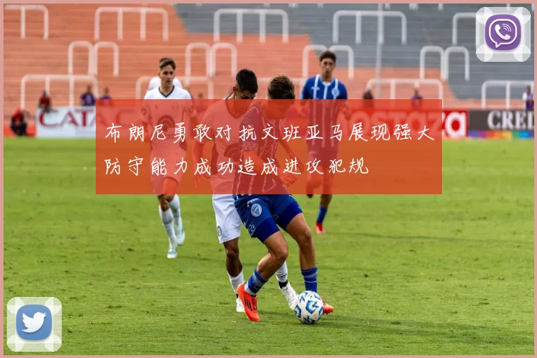 布朗尼勇敢对抗文班亚马展现强大防守能力成功造成进攻犯规