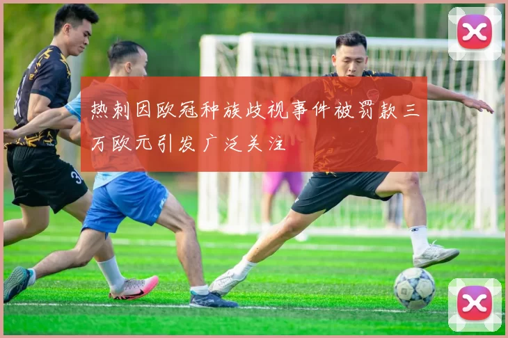 热刺因欧冠种族歧视事件被罚款三万欧元引发广泛关注
