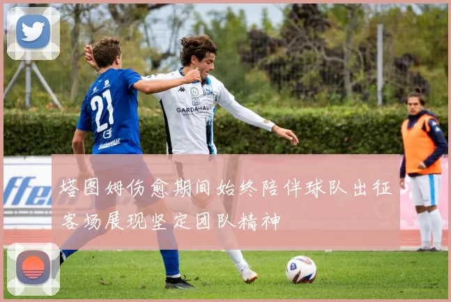 塔图姆伤愈期间始终陪伴球队出征客场展现坚定团队精神
