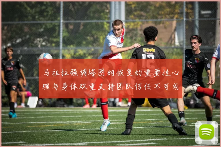 马祖拉强调塔图姆恢复的重要性心理与身体双重支持团队信任不可或缺