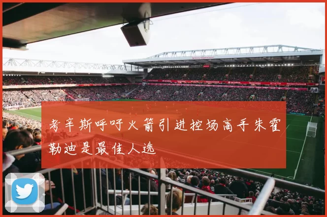 考辛斯呼吁火箭引进控场高手朱霍勒迪是最佳人选