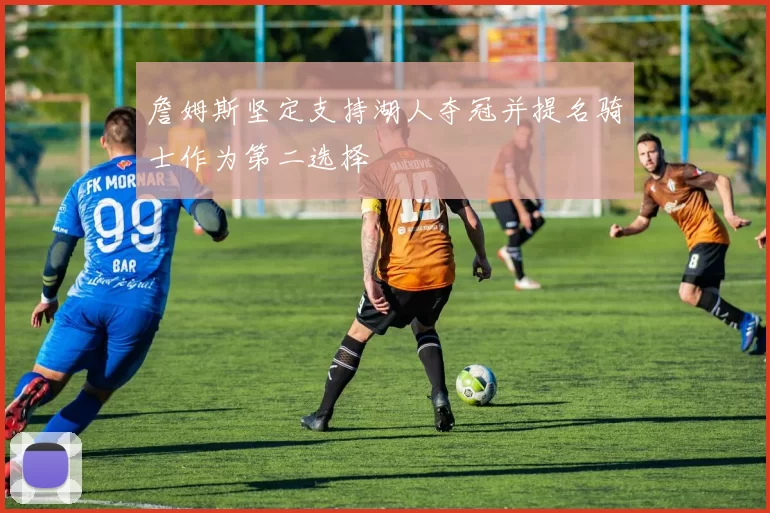 詹姆斯坚定支持湖人夺冠并提名骑士作为第二选择