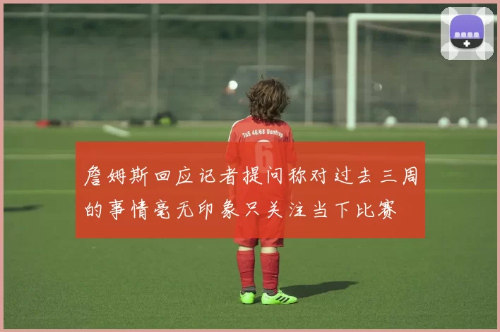 詹姆斯回应记者提问称对过去三周的事情毫无印象只关注当下比赛