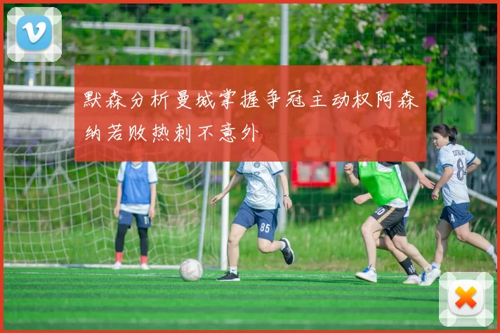 默森分析曼城掌握争冠主动权阿森纳若败热刺不意外