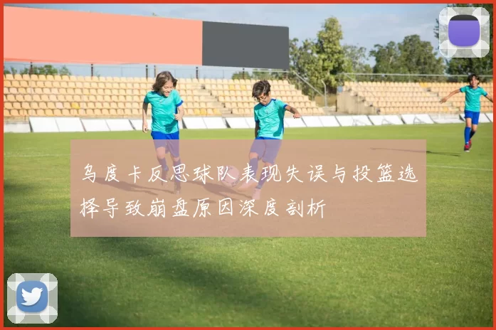 乌度卡反思球队表现失误与投篮选择导致崩盘原因深度剖析