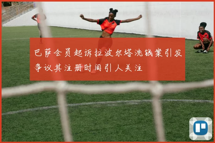 巴萨会员起诉拉波尔塔洗钱案引发争议其注册时间引人关注