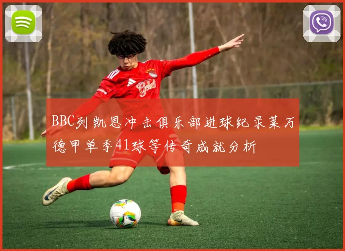 BBC列凯恩冲击俱乐部进球纪录莱万德甲单季41球等传奇成就分析