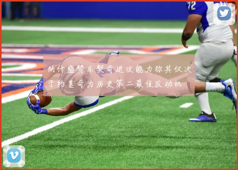 纳什盛赞东契奇进攻能力称其仅次于约基奇为历史第二最佳发动机