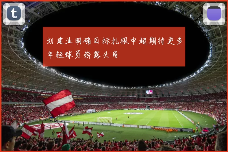 刘建业明确目标扎根中超期待更多年轻球员崭露头角