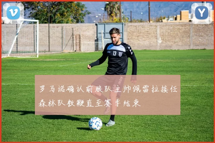 罗马诺确认前狼队主帅佩雷拉接任森林队教鞭直至赛季结束
