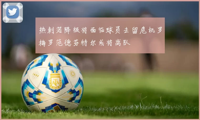 热刺若降级将面临球员去留危机罗梅罗范德芬特尔或将离队
