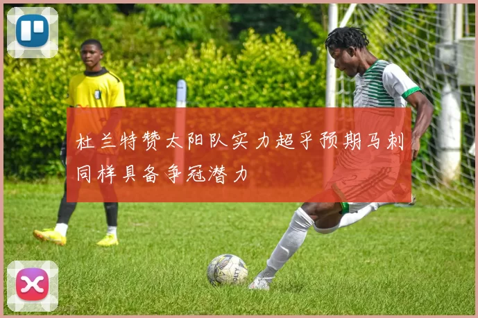 杜兰特赞太阳队实力超乎预期马刺同样具备争冠潜力