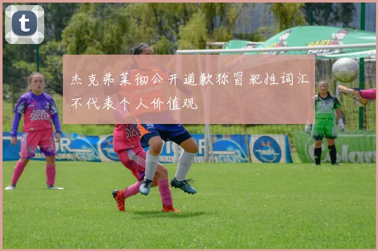 杰克弗莱彻公开道歉称冒犯性词汇不代表个人价值观