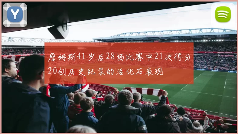 詹姆斯41岁后28场比赛中21次得分20创历史纪录的活化石表现