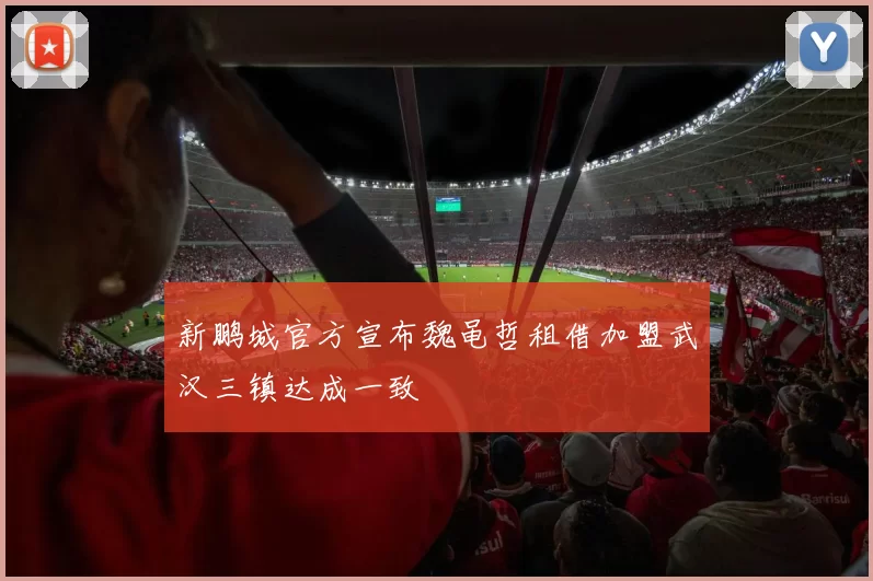 新鹏城官方宣布魏黾哲租借加盟武汉三镇达成一致