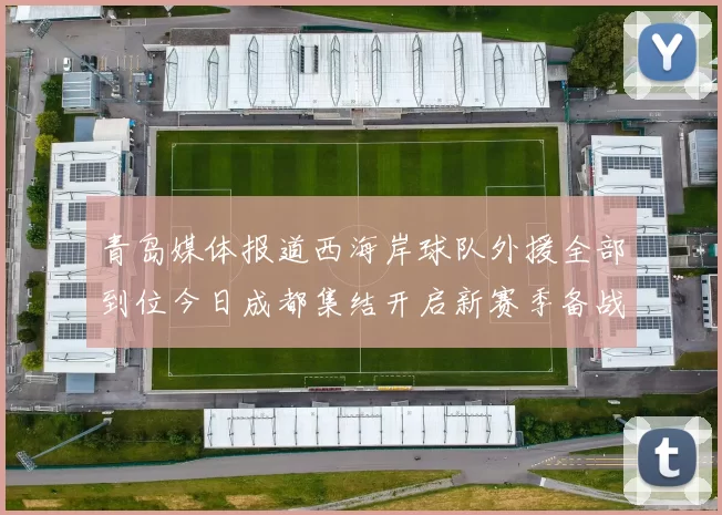 青岛媒体报道西海岸球队外援全部到位今日成都集结开启新赛季备战