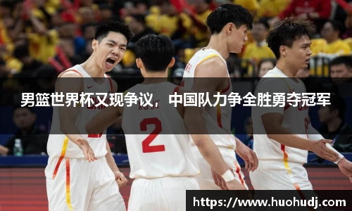 男篮世界杯又现争议，中国队力争全胜勇夺冠军