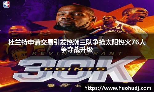 杜兰特申请交易引发热潮三队争抢太阳热火76人争夺战升级